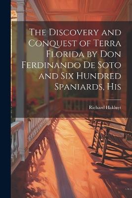 The Discovery and Conquest of Terra Florida by Don Ferdinando de Soto and six Hundred Spaniards, His - Richard Hakluyt - cover