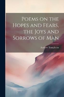 Poems on the Hopes and Fears, the Joys and Sorrows of Man - Andrew Templeton - cover