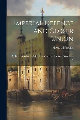 Imperial Defence and Closer Union; a Short Record of the Life-work of the Late Sir John Colomb, in C - Howard D'Egville - cover