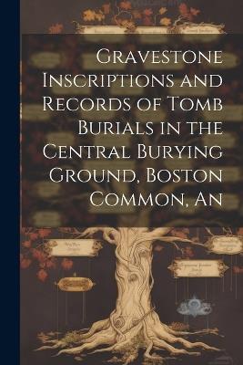 An Gravestone Inscriptions and Records of Tomb Burials in the Central Burying Ground, Boston Common - Anonymous - cover