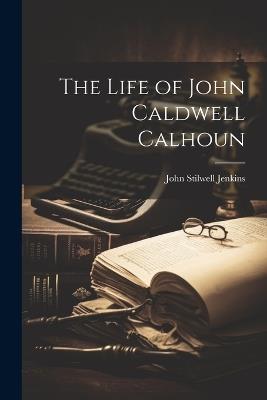 The Life of John Caldwell Calhoun - John Stilwell Jenkins - cover