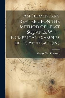 An Elementary Treatise Upon the Method of Least Squares, With Numerical Examples of its Applications - George Cary Comstock - cover