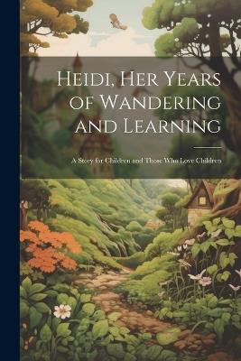 Heidi, her Years of Wandering and Learning; a Story for Children and Those who Love Children - Anonymous - cover