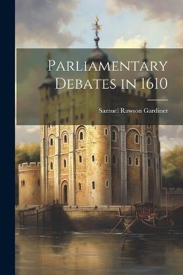 Parliamentary Debates in 1610 - Samuel Rawson Gardiner - cover