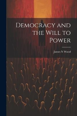 Democracy and the Will to Power - James N Wood - cover