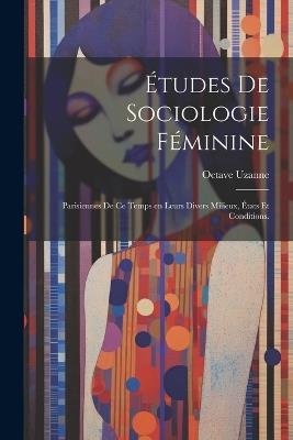 Études de sociologie féminine: Parisiennes de ce temps en leurs divers milieux, états et conditions. - Octave Uzanne - cover