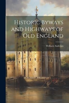 Historic Byways and Highways of Old England - William Andrews - cover
