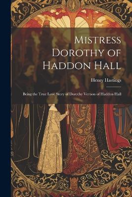 Mistress Dorothy of Haddon Hall: Being the True Love Story of Dorothy Vernon of Haddon Hall - Henry Hastings - cover