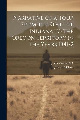 Narrative of a Tour From the State of Indiana to the Oregon Territory in the Years 1841-2 - Joseph Williams,James Carlton Bell - cover