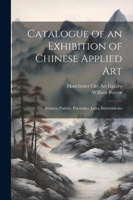 Catalogue of an Exhibition of Chinese Applied art; Bronzes, Pottery, Porcelains, Jades, Embroideries - William Burton - cover