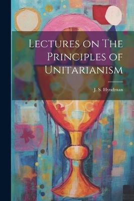 Lectures on The Principles of Unitarianism - J S Hyndman - cover