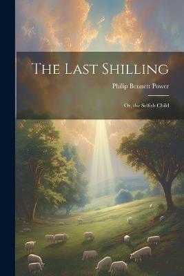 The Last Shilling; Or, the Selfish Child - Philip Bennett Power - cover