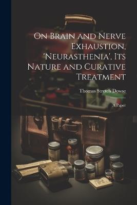 On Brain and Nerve Exhaustion, 'Neurasthenia', Its Nature and Curative Treatment: A Paper - Thomas Stretch Dowse - cover