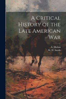 A Critical History of the Late American War - A Mahan,M W Smith - cover