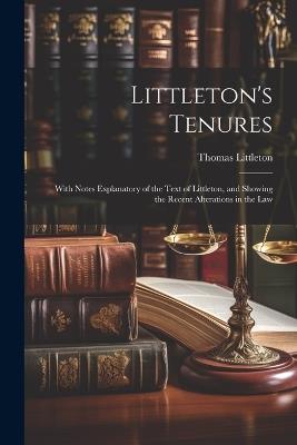 Littleton's Tenures: With Notes Explanatory of the Text of Littleton, and Showing the Recent Alterations in the Law - Thomas Littleton - cover
