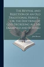 The Revival and Rejection of an Old Traditional Heresy ... Or, the Doctrine of God Decreeing All Sin Examined and Refuted