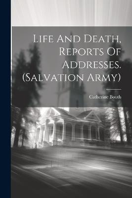 Life And Death, Reports Of Addresses. (salvation Army) - Catherine Booth - cover
