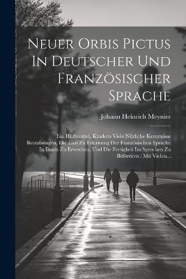 Neuer Orbis Pictus In Deutscher Und Französischer Sprache: Ein Hülfsmittel, Kindern Viele Nüzliche Kenntnisse Beizubringen, Die Lust Zu Erlernung Der Französischen Sprache In Ihnen Zu Erwecken, Und Die Fertigkeit Im Sprechen Zu Befördern: Mit Vielen... - Johann Heinrich Meynier - cover