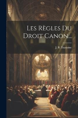 Les Règles Du Droit Canon... - J B Dantoine - cover