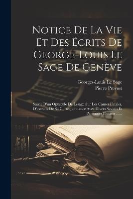 Notice De La Vie Et Des Écrits De George-louis Le Sage De Genève: Suivie D'un Opuscule De Lesage Sur Les Causes Finales, D'extraits De Sa Correspondance Avec Divers Savans Et Personnes Illustres ...... - Pierre Prevost - cover