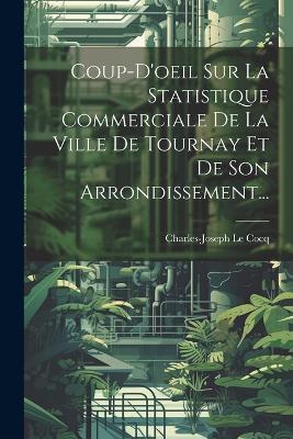 Coup-d'oeil Sur La Statistique Commerciale De La Ville De Tournay Et De Son Arrondissement... - Charles-Joseph Le Cocq - cover