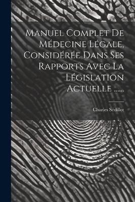 Manuel Complet De Médecine Légale, Considérée Dans Ses Rapports Avec La Législation Actuelle ...... - Charles Sédillot - cover