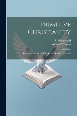 Primitive Christianity: The Constitutions Or Decrees Of The Holy Apostles - R Wedgwood,William Whiston - cover