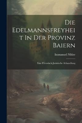 Die Edelmannsfreyheit In Der Provinz Baiern: Eine Historisch-juristische Abhandlung - Immanuel Nibler - cover