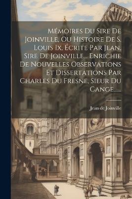 Mémoires Du Sire De Joinville, Ou Histoire De S. Louis Ix, Écrite Par Jean, Sire De Joinville... Enrichie De Nouvelles Observations Et Dissertations Par Charles Du Fresne, Sieur Du Cange...... - Jean De Joinville - cover