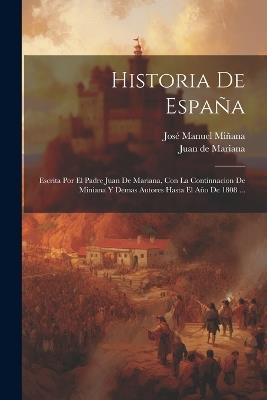 Historia De España: Escrita Por El Padre Juan De Mariana, Con La Continnacion De Miniana Y Demas Autores Hasta El Año De 1808 ... - Juan De Mariana - cover