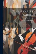 Ossian, Ou Les Bardes: Opéra En Cinq Actes...