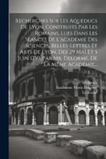 Recherches Sur Les Aqueducs De Lyon, Construits Par Les Romains, Lues Dans Les Séances De L'académie Des Sciences, Belles-lettres Et Arts De Lyon, Des 29 Mai Et 5 Juin 1759, Par Mr. Delorme, De La Même Académie...