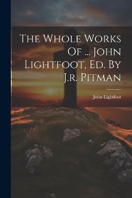 The Whole Works Of ... John Lightfoot, Ed. By J.r. Pitman - John Lightfoot - cover