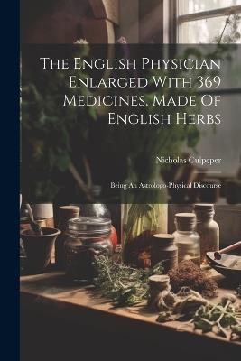 The English Physician Enlarged With 369 Medicines, Made Of English Herbs: Being An Astrologo-physical Discourse - Nicholas Culpeper - cover