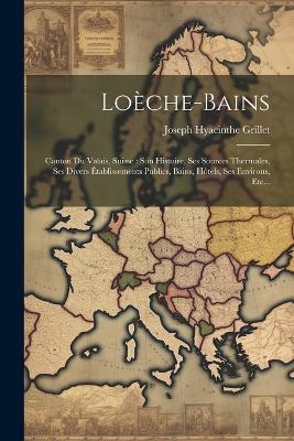 Loèche-bains: Canton Du Valais, Suisse: Son Histoire, Ses Sources Thermales, Ses Divers Établissements Publics, Bains, Hôtels, Ses Environs, Etc... - Joseph Hyacinthe Grillet - cover