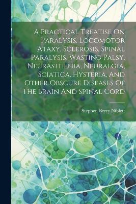 A Practical Treatise On Paralysis, Locomotor Ataxy, Sclerosis, Spinal Paralysis, Wasting Palsy, Neurasthenia, Neuralgia, Sciatica, Hysteria, And Other Obscure Diseases Of The Brain And Spinal Cord - Stephen Berry Niblett - cover