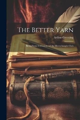 The Better Yarn: Being Some Chronicles of the Merrythought Club - Arthur Greening - cover