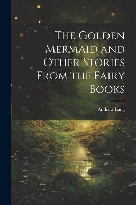 The Golden Mermaid and Other Stories From the Fairy Books - Andrew Lang - cover