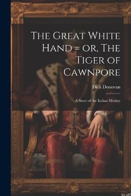 The Great White Hand = or, The Tiger of Cawnpore; a Story of the Indian Mutiny - Dick Donovan - cover