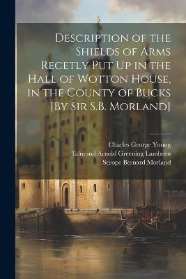 Description of the Shields of Arms Recetly Put Up in the Hall of Wotton House, in the County of Bucks [By Sir S.B. Morland] - Scrope Bernard Morland,Charles George Young,Wotton Bucks - cover