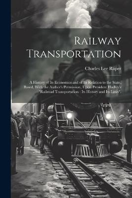 Railway Transportation: A History of its Economics and of its Relation to the State, Based, With the Author's Permission, Upon President Hadley's "Railroad Transportation: its History and its Laws". - cover