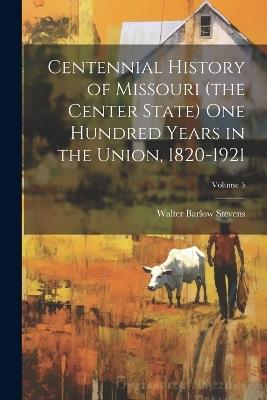 Centennial History of Missouri (the Center State) one Hundred Years in the Union, 1820-1921; Volume 5 - Walter Barlow Stevens - cover