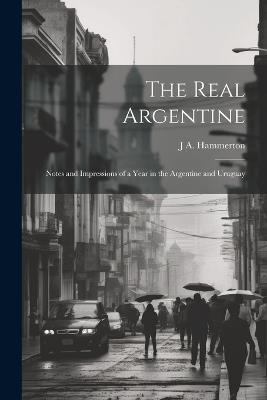 The Real Argentine; Notes and Impressions of a Year in the Argentine and Uruguay - J a Hammerton - cover