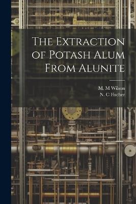 The Extraction of Potash Alum From Alunite - N C Fischer,M M Wilson - cover