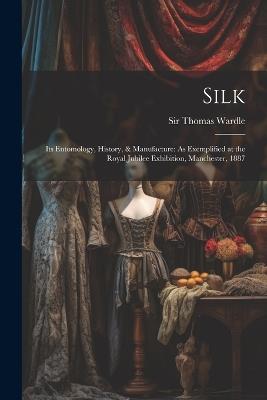 Silk: Its Entomology, History, & Manufacture: As Exemplified at the Royal Jubilee Exhibition, Manchester, 1887 - Thomas Wardle - cover