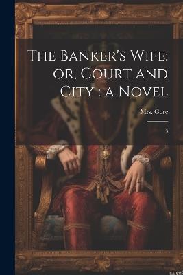 The Banker's Wife: or, Court and City: a Novel: 3 - 1799-1861 Gore - cover