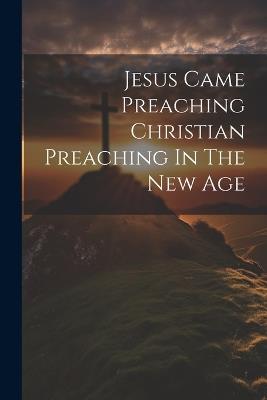 Jesus Came Preaching Christian Preaching In The New Age - Anonymous - cover