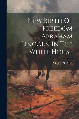 New Birth Of Freedom Abraham Lincoln In The White House - Virginia S Eifert - cover