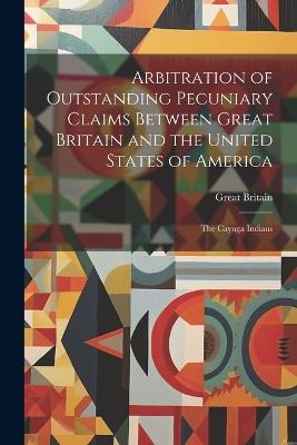 Arbitration of Outstanding Pecuniary Claims Between Great Britain and the United States of America: The Cayuga Indians - Great Britain - cover