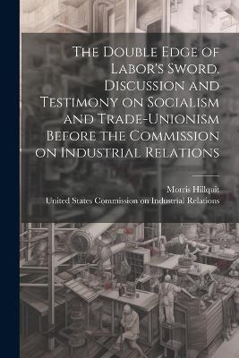 The Double Edge of Labor's Sword. Discussion and Testimony on Socialism and Trade-unionism Before the Commission on Industrial Relations - Morris Hillquit - cover